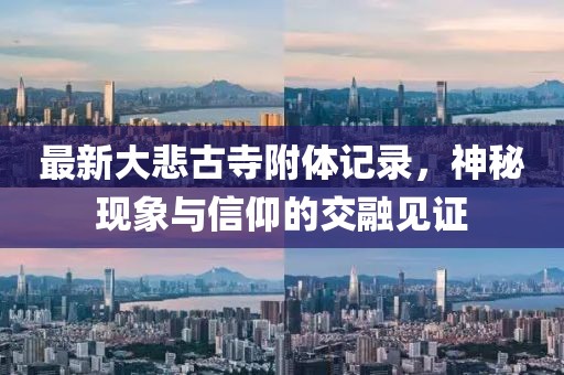 最新大悲古寺附體記錄，神秘現(xiàn)象與信仰的交融見(jiàn)證