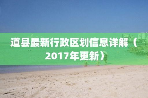 道縣最新行政區(qū)劃信息詳解（2017年更新）