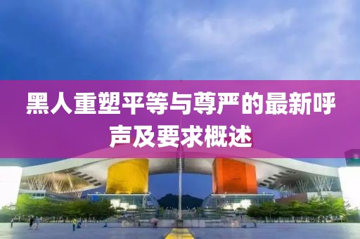 黑人重塑平等與尊嚴(yán)的最新呼聲及要求概述