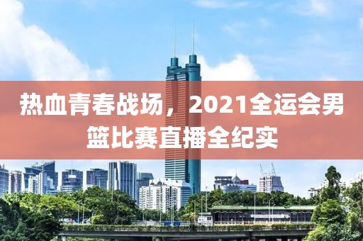 熱血青春戰(zhàn)場，2021全運會男籃比賽直播全紀實