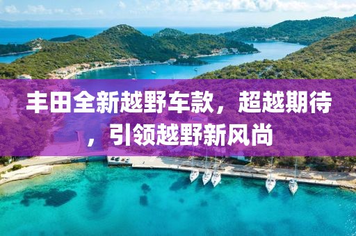 豐田全新越野車款，超越期待，引領(lǐng)越野新風(fēng)尚