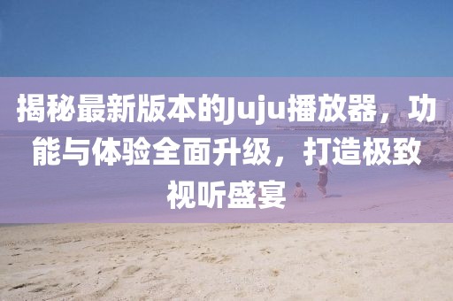 揭秘最新版本的Juju播放器，功能與體驗(yàn)全面升級(jí)，打造極致視聽(tīng)盛宴