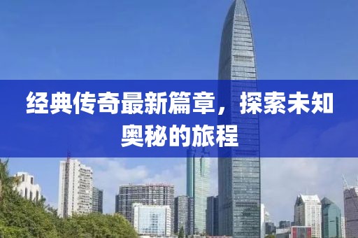 經(jīng)典傳奇最新篇章，探索未知奧秘的旅程