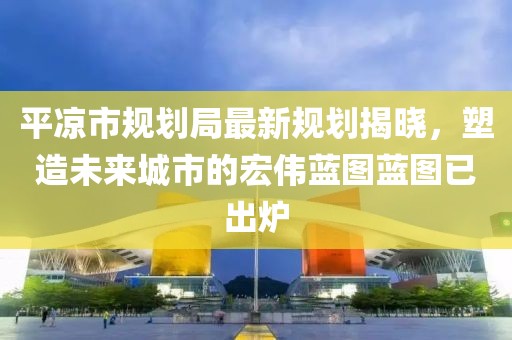 平?jīng)鍪幸?guī)劃局最新規(guī)劃揭曉，塑造未來(lái)城市的宏偉藍(lán)圖藍(lán)圖已出爐