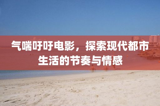 氣喘吁吁電影，探索現(xiàn)代都市生活的節(jié)奏與情感