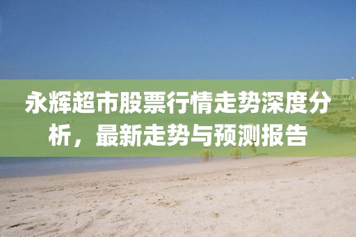 永輝超市股票行情走勢深度分析，最新走勢與預(yù)測報告