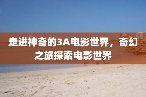 走進神奇的3A電影世界，奇幻之旅探索電影世界