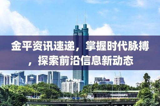 金平資訊速遞，掌握時(shí)代脈搏，探索前沿信息新動(dòng)態(tài)