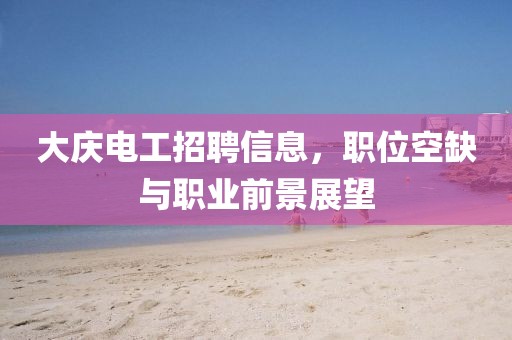 大慶電工招聘信息，職位空缺與職業(yè)前景展望