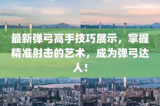 最新彈弓高手技巧展示，掌握精準(zhǔn)射擊的藝術(shù)，成為彈弓達(dá)人！