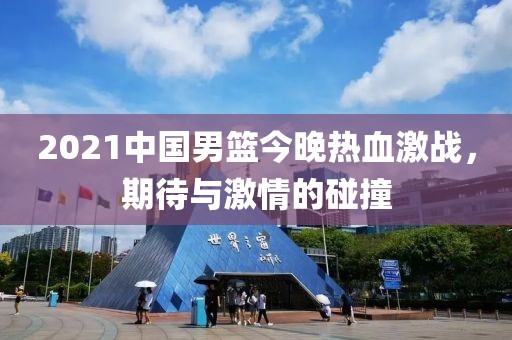 2021中國男籃今晚熱血激戰(zhàn)，期待與激情的碰撞