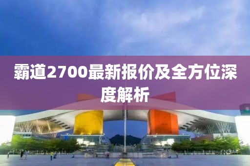 霸道2700最新報(bào)價(jià)及全方位深度解析