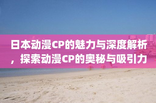 日本動(dòng)漫CP的魅力與深度解析，探索動(dòng)漫CP的奧秘與吸引力