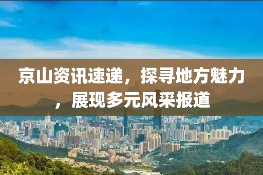 京山資訊速遞，探尋地方魅力，展現(xiàn)多元風(fēng)采報(bào)道
