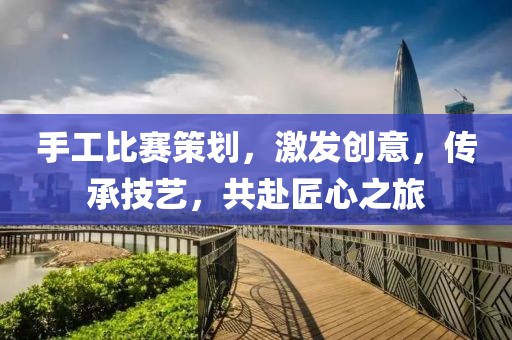 手工比賽策劃，激發(fā)創(chuàng)意，傳承技藝，共赴匠心之旅