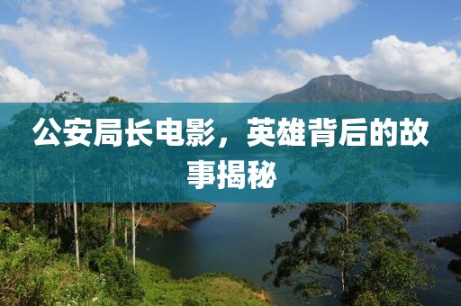 公安局長(zhǎng)電影，英雄背后的故事揭秘