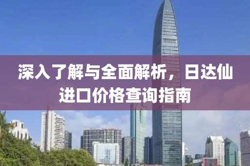 深入了解與全面解析，日達(dá)仙進(jìn)口價(jià)格查詢指南