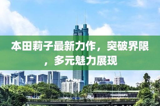 本田莉子最新力作，突破界限，多元魅力展現(xiàn)