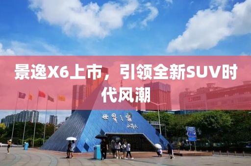 景逸X6上市，引領(lǐng)全新SUV時(shí)代風(fēng)潮