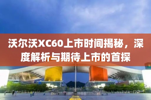 沃爾沃XC60上市時(shí)間揭秘，深度解析與期待上市的首探