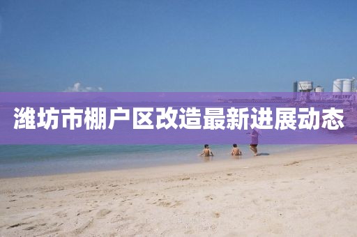 濰坊市棚戶區(qū)改造最新進(jìn)展動(dòng)態(tài)