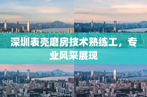 深圳表殼磨房技術(shù)熟練工，專業(yè)風(fēng)采展現(xiàn)