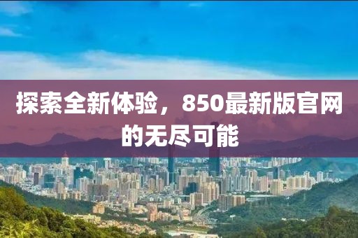 探索全新體驗(yàn)，850最新版官網(wǎng)的無(wú)盡可能