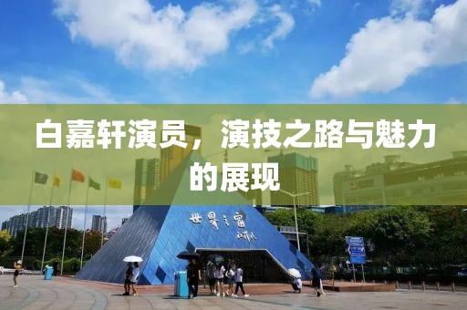 白嘉軒演員，演技之路與魅力的展現(xiàn)
