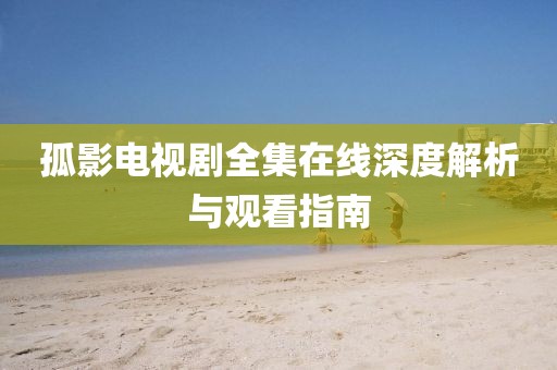 孤影電視劇全集在線深度解析與觀看指南