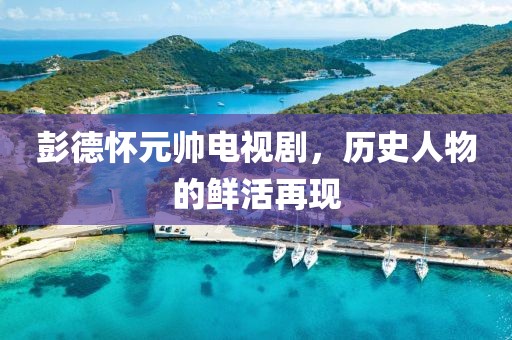 彭德懷元帥電視劇，歷史人物的鮮活再現(xiàn)