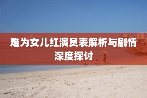 難為女兒紅演員表解析與劇情深度探討