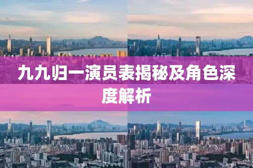 九九歸一演員表揭秘及角色深度解析