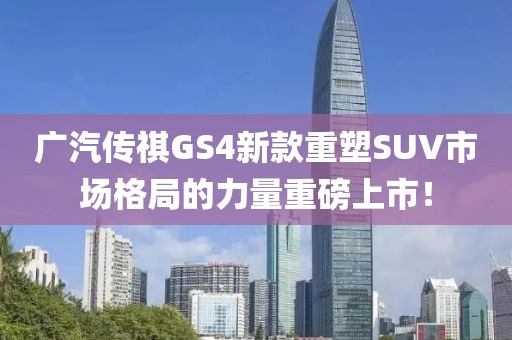 廣汽傳祺GS4新款重塑SUV市場(chǎng)格局的力量重磅上市！