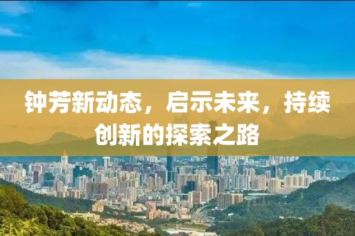 鐘芳新動態(tài)，啟示未來，持續(xù)創(chuàng)新的探索之路