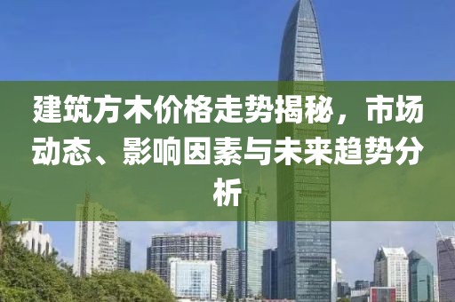 建筑方木價格走勢揭秘，市場動態(tài)、影響因素與未來趨勢分析