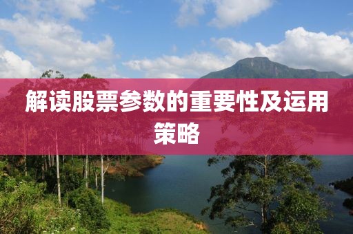 解讀股票參數(shù)的重要性及運用策略