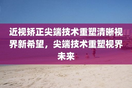 近視矯正尖端技術(shù)重塑清晰視界新希望，尖端技術(shù)重塑視界未來(lái)