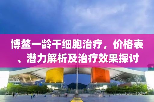 博鰲一齡干細(xì)胞治療，價(jià)格表、潛力解析及治療效果探討