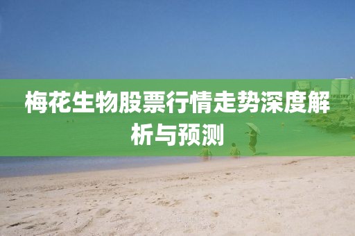 梅花生物股票行情走勢深度解析與預(yù)測