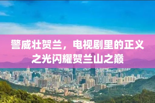 警威壯賀蘭，電視劇里的正義之光閃耀賀蘭山之巔