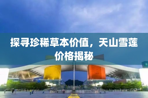 探尋珍稀草本價(jià)值，天山雪蓮價(jià)格揭秘