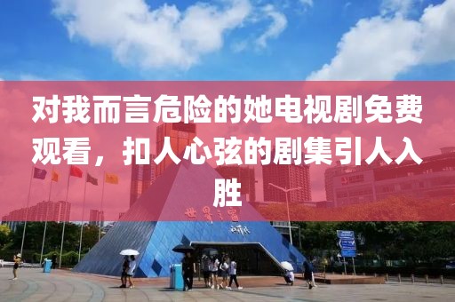 對我而言危險的她電視劇免費觀看，扣人心弦的劇集引人入勝