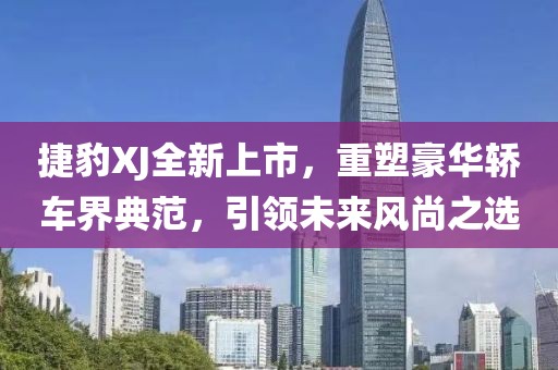 捷豹XJ全新上市，重塑豪華轎車界典范，引領未來風尚之選
