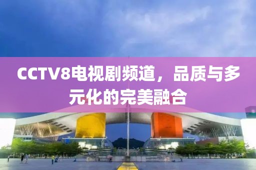 CCTV8電視劇頻道，品質(zhì)與多元化的完美融合
