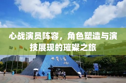 心戰(zhàn)演員陣容，角色塑造與演技展現(xiàn)的璀璨之旅