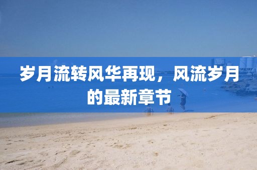 歲月流轉(zhuǎn)風(fēng)華再現(xiàn)，風(fēng)流歲月的最新章節(jié)