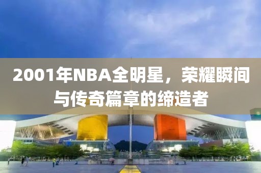 2001年NBA全明星，榮耀瞬間與傳奇篇章的締造者
