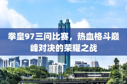 拳皇97三問比賽，熱血格斗巔峰對(duì)決的榮耀之戰(zhàn)