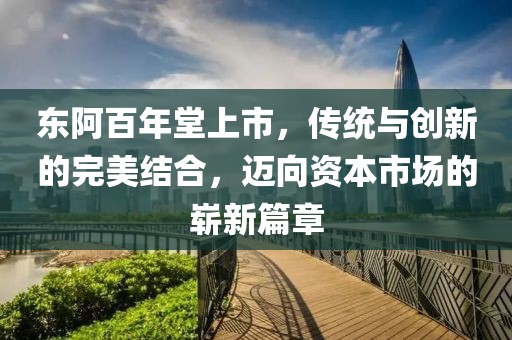 東阿百年堂上市，傳統(tǒng)與創(chuàng)新的完美結(jié)合，邁向資本市場(chǎng)的嶄新篇章