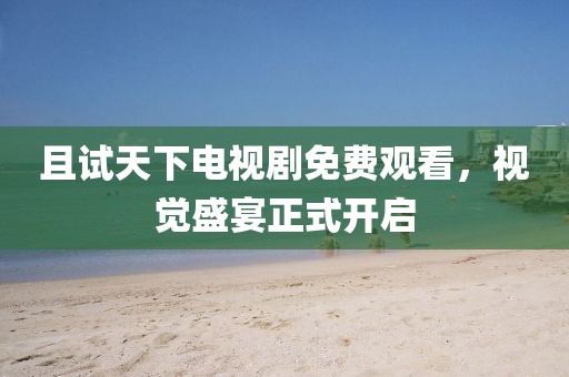 且試天下電視劇免費觀看，視覺盛宴正式開啟